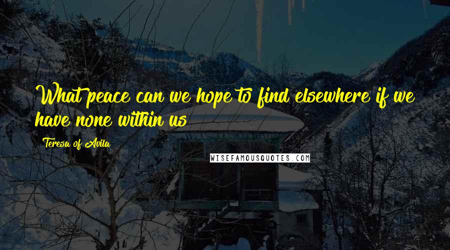 Teresa Of Avila Quotes: What peace can we hope to find elsewhere if we have none within us