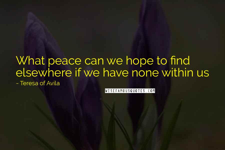 Teresa Of Avila Quotes: What peace can we hope to find elsewhere if we have none within us
