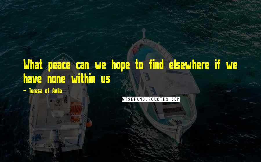 Teresa Of Avila Quotes: What peace can we hope to find elsewhere if we have none within us
