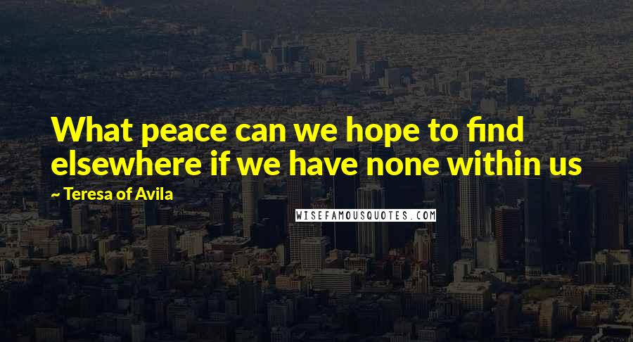 Teresa Of Avila Quotes: What peace can we hope to find elsewhere if we have none within us