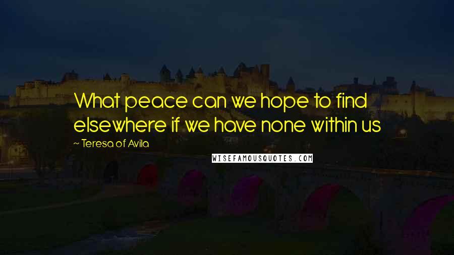 Teresa Of Avila Quotes: What peace can we hope to find elsewhere if we have none within us