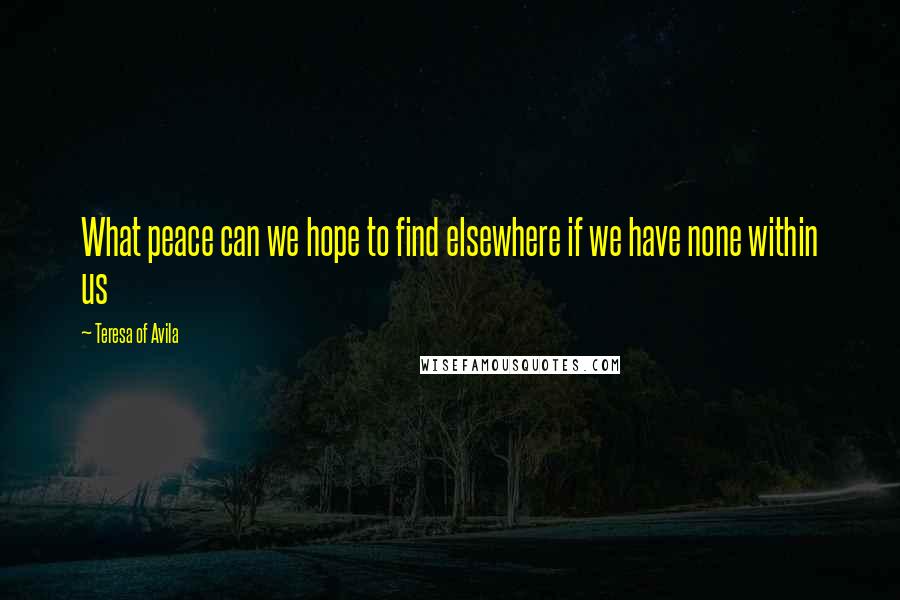 Teresa Of Avila Quotes: What peace can we hope to find elsewhere if we have none within us