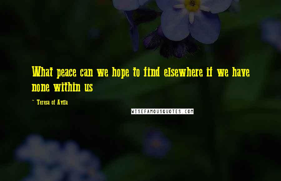 Teresa Of Avila Quotes: What peace can we hope to find elsewhere if we have none within us