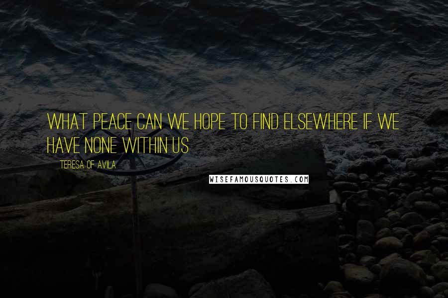 Teresa Of Avila Quotes: What peace can we hope to find elsewhere if we have none within us