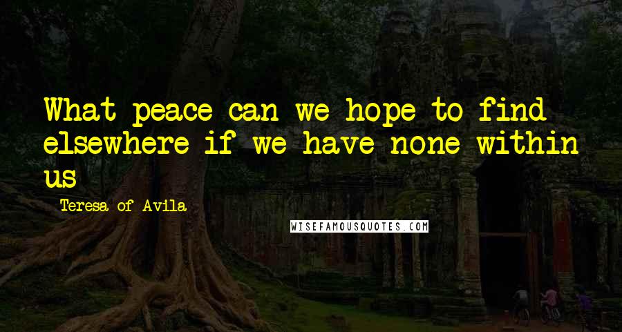 Teresa Of Avila Quotes: What peace can we hope to find elsewhere if we have none within us
