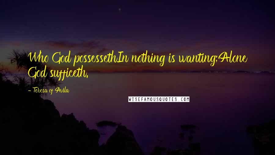 Teresa Of Avila Quotes: Who God possessethIn nothing is wanting;Alone God sufficeth.