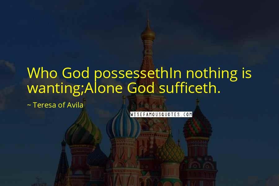 Teresa Of Avila Quotes: Who God possessethIn nothing is wanting;Alone God sufficeth.