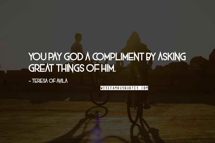 Teresa Of Avila Quotes: You pay God a compliment by asking great things of Him.