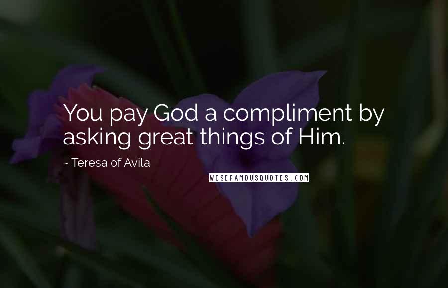 Teresa Of Avila Quotes: You pay God a compliment by asking great things of Him.