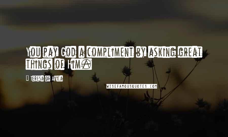 Teresa Of Avila Quotes: You pay God a compliment by asking great things of Him.