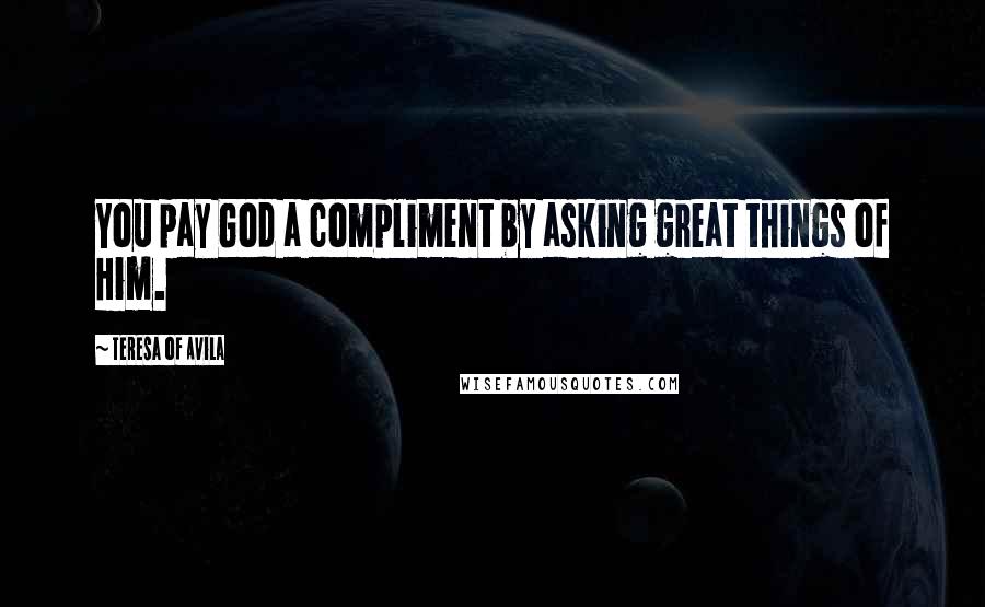 Teresa Of Avila Quotes: You pay God a compliment by asking great things of Him.
