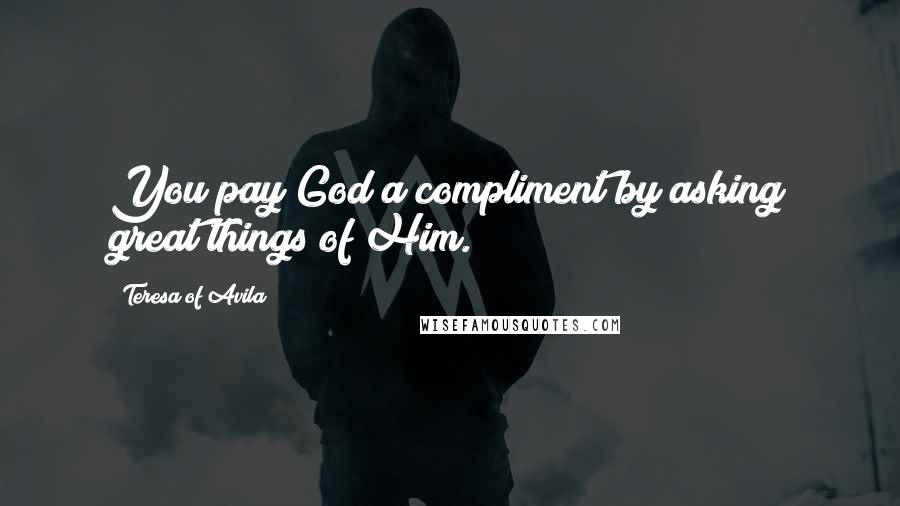 Teresa Of Avila Quotes: You pay God a compliment by asking great things of Him.