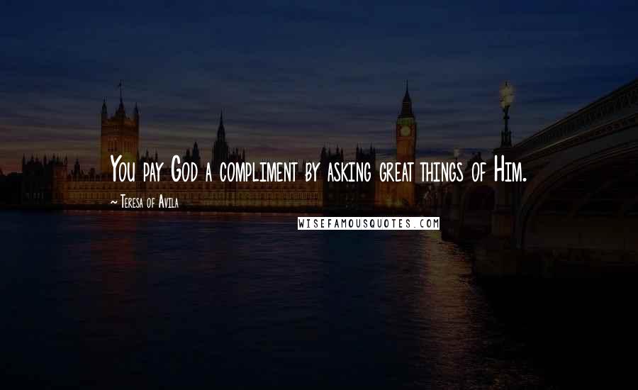 Teresa Of Avila Quotes: You pay God a compliment by asking great things of Him.