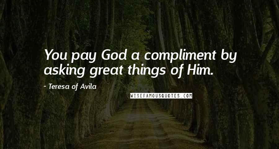 Teresa Of Avila Quotes: You pay God a compliment by asking great things of Him.