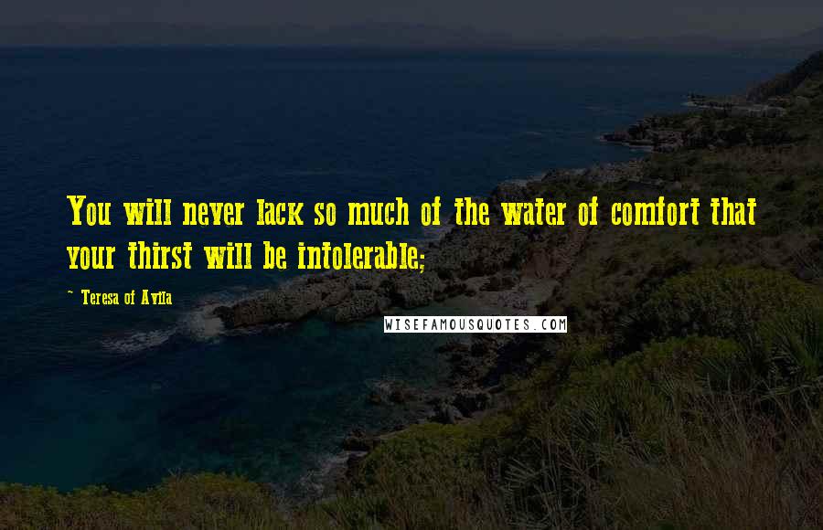 Teresa Of Avila Quotes: You will never lack so much of the water of comfort that your thirst will be intolerable;