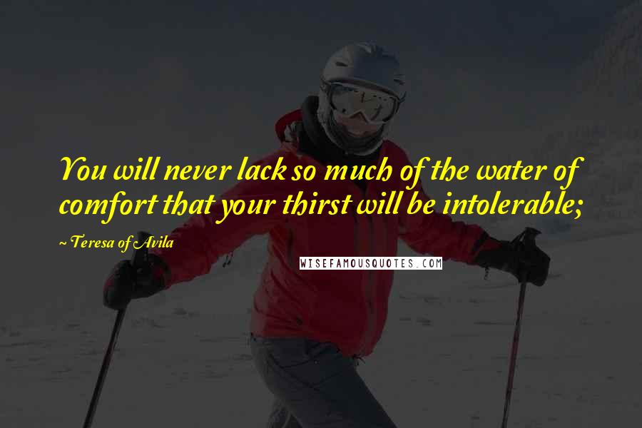 Teresa Of Avila Quotes: You will never lack so much of the water of comfort that your thirst will be intolerable;