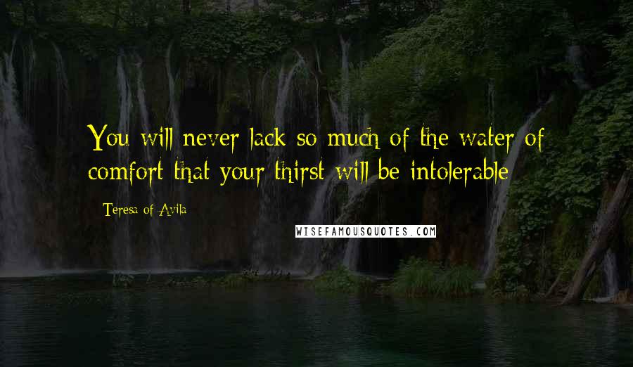 Teresa Of Avila Quotes: You will never lack so much of the water of comfort that your thirst will be intolerable;