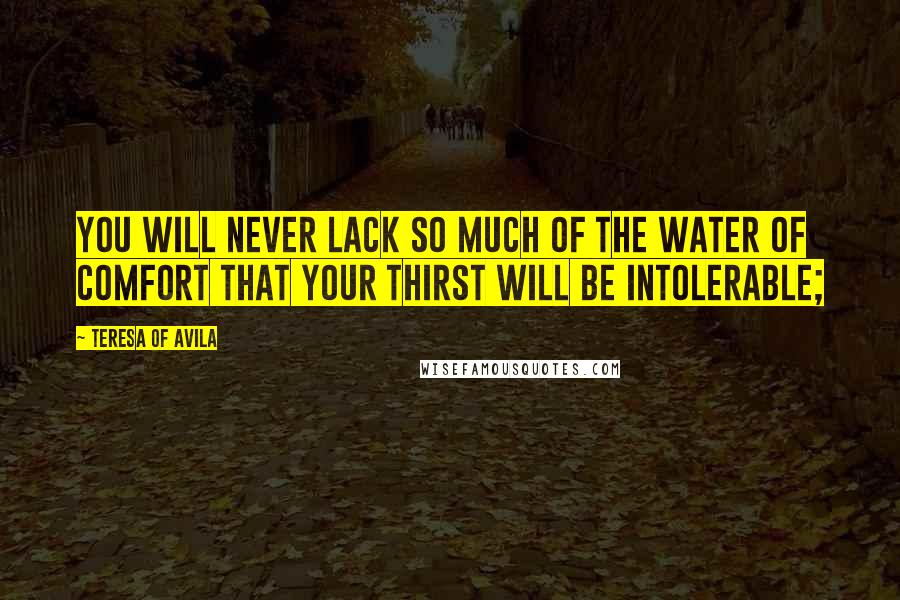 Teresa Of Avila Quotes: You will never lack so much of the water of comfort that your thirst will be intolerable;