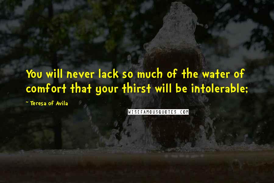 Teresa Of Avila Quotes: You will never lack so much of the water of comfort that your thirst will be intolerable;