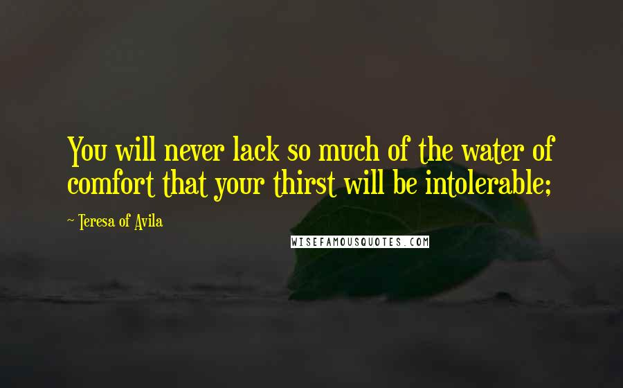 Teresa Of Avila Quotes: You will never lack so much of the water of comfort that your thirst will be intolerable;