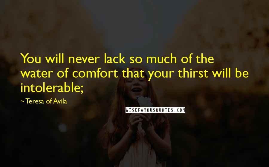Teresa Of Avila Quotes: You will never lack so much of the water of comfort that your thirst will be intolerable;