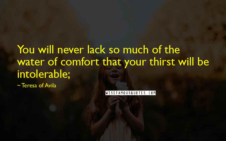 Teresa Of Avila Quotes: You will never lack so much of the water of comfort that your thirst will be intolerable;