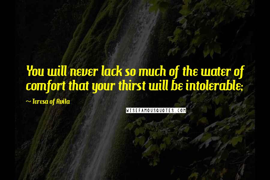 Teresa Of Avila Quotes: You will never lack so much of the water of comfort that your thirst will be intolerable;