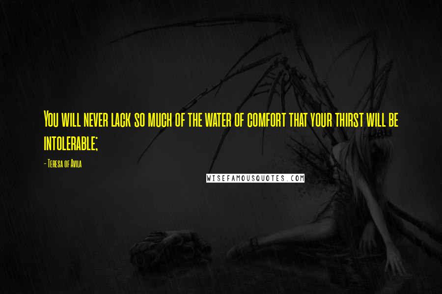 Teresa Of Avila Quotes: You will never lack so much of the water of comfort that your thirst will be intolerable;