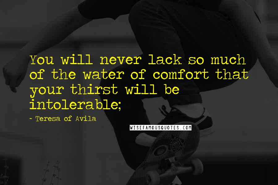 Teresa Of Avila Quotes: You will never lack so much of the water of comfort that your thirst will be intolerable;