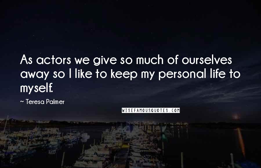 Teresa Palmer Quotes: As actors we give so much of ourselves away so I like to keep my personal life to myself.