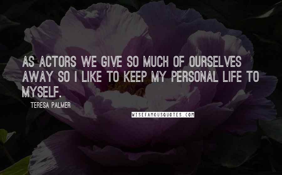 Teresa Palmer Quotes: As actors we give so much of ourselves away so I like to keep my personal life to myself.