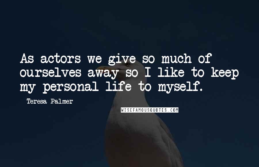Teresa Palmer Quotes: As actors we give so much of ourselves away so I like to keep my personal life to myself.