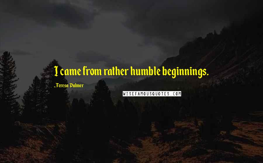 Teresa Palmer Quotes: I came from rather humble beginnings.