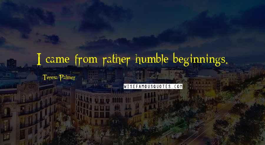 Teresa Palmer Quotes: I came from rather humble beginnings.