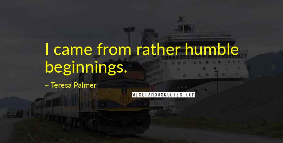 Teresa Palmer Quotes: I came from rather humble beginnings.