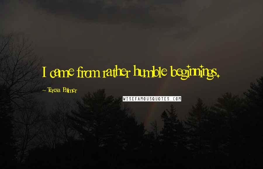 Teresa Palmer Quotes: I came from rather humble beginnings.