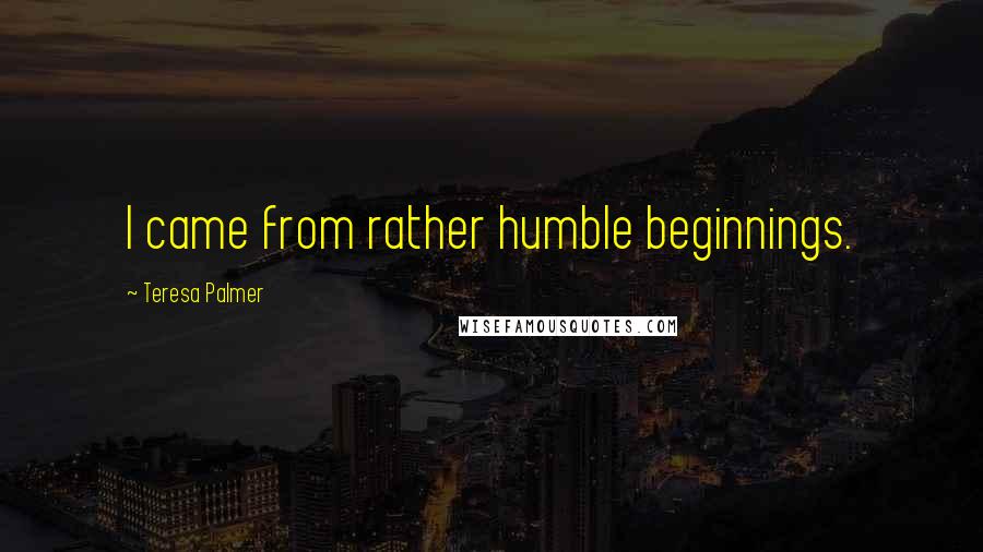 Teresa Palmer Quotes: I came from rather humble beginnings.