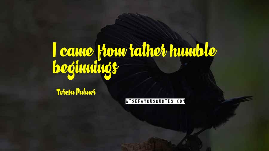 Teresa Palmer Quotes: I came from rather humble beginnings.