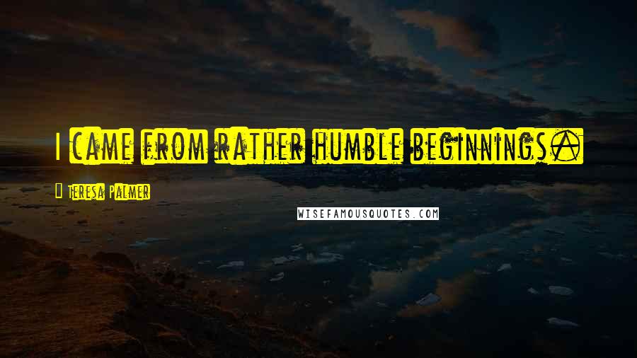 Teresa Palmer Quotes: I came from rather humble beginnings.