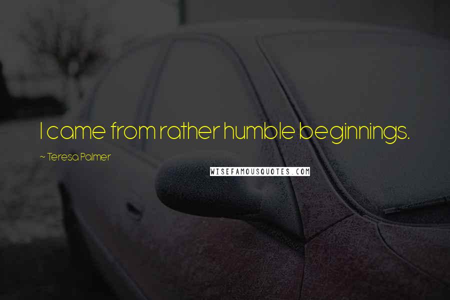 Teresa Palmer Quotes: I came from rather humble beginnings.