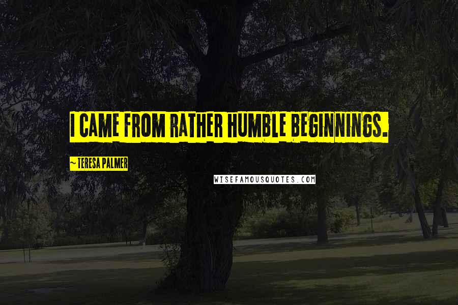Teresa Palmer Quotes: I came from rather humble beginnings.