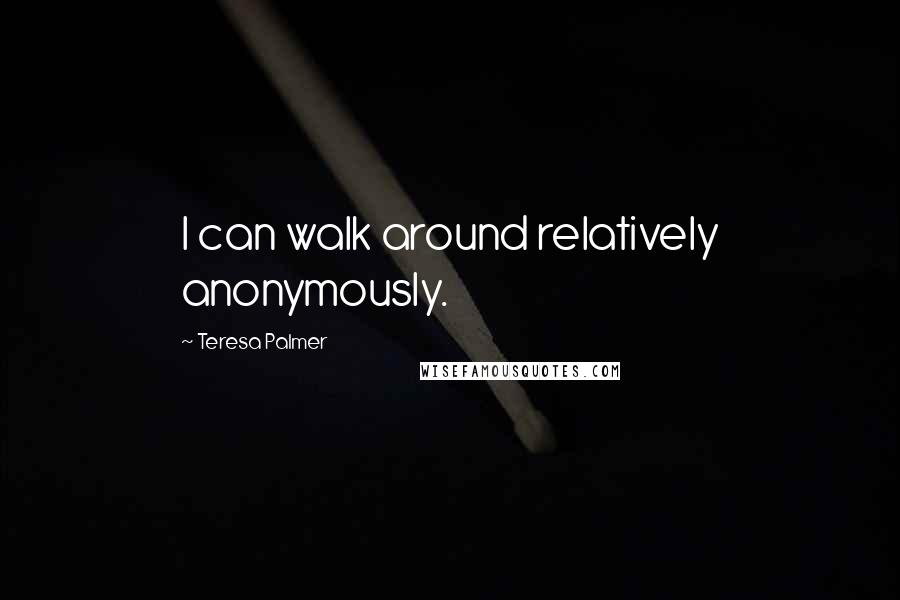 Teresa Palmer Quotes: I can walk around relatively anonymously.