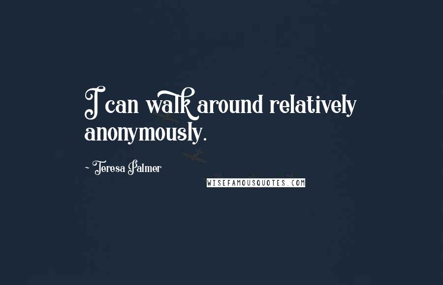 Teresa Palmer Quotes: I can walk around relatively anonymously.