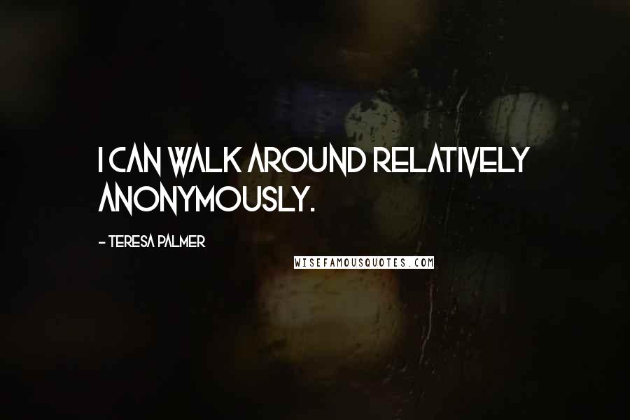 Teresa Palmer Quotes: I can walk around relatively anonymously.