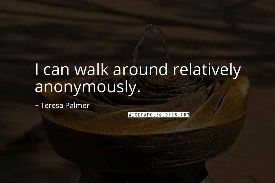 Teresa Palmer Quotes: I can walk around relatively anonymously.