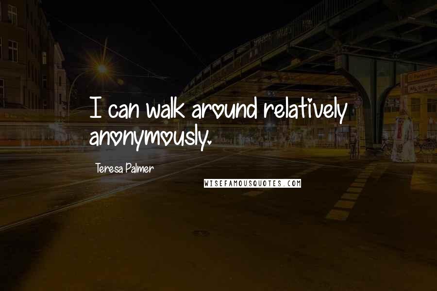 Teresa Palmer Quotes: I can walk around relatively anonymously.