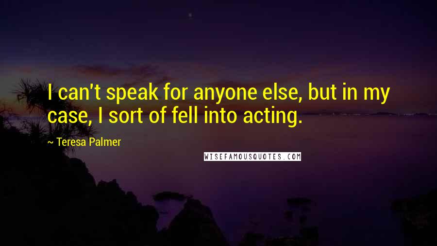 Teresa Palmer Quotes: I can't speak for anyone else, but in my case, I sort of fell into acting.