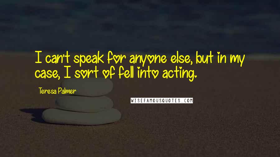 Teresa Palmer Quotes: I can't speak for anyone else, but in my case, I sort of fell into acting.