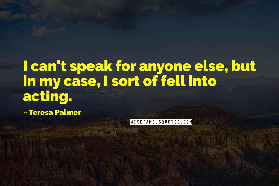 Teresa Palmer Quotes: I can't speak for anyone else, but in my case, I sort of fell into acting.