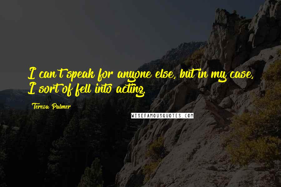 Teresa Palmer Quotes: I can't speak for anyone else, but in my case, I sort of fell into acting.